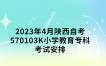 2023年4月陕西自考570103K小学教育专科考试安排